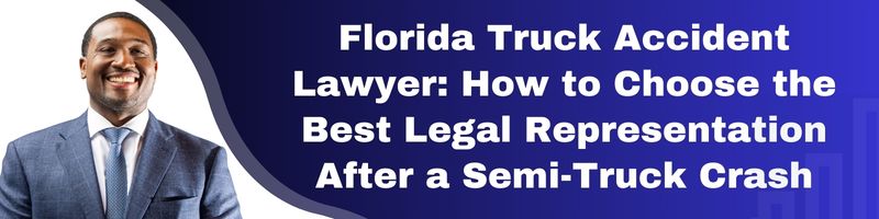 Florida Truck Accident Lawyer: How to Choose the Best Legal Representation After a Semi-Truck Crash