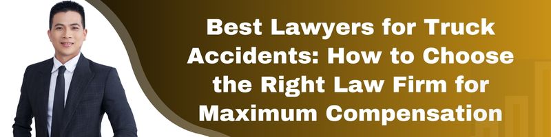 Best Lawyers for Truck Accidents: How to Choose the Right Law Firm for Maximum Compensation